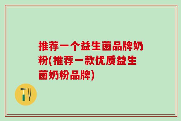 推荐一个益生菌品牌奶粉(推荐一款优质益生菌奶粉品牌)