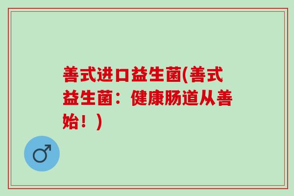 善式进口益生菌(善式益生菌：健康肠道从善始！)