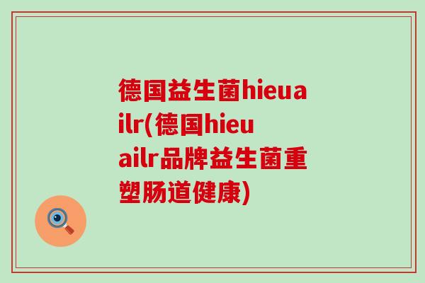 德国益生菌hieuailr(德国hieuailr品牌益生菌重塑肠道健康)