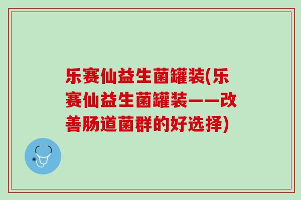 乐赛仙益生菌罐装(乐赛仙益生菌罐装——改善肠道菌群的好选择)