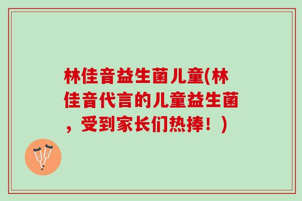 林佳音益生菌儿童(林佳音代言的儿童益生菌，受到家长们热捧！)