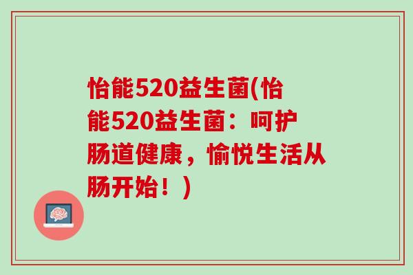 怡能520益生菌(怡能520益生菌:呵护肠道健康,愉悦生活从肠开始!) 怡能520益生菌(怡能520益生菌:呵护肠道健康,愉悦生活从肠开始!)