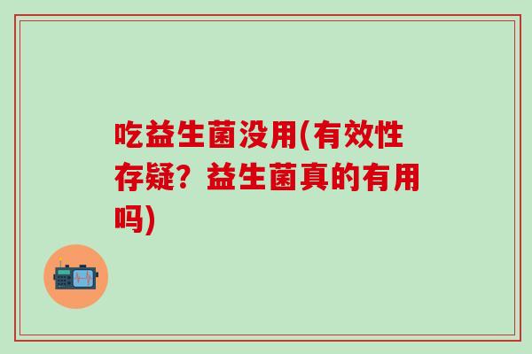 吃益生菌没用(有效性存疑？益生菌真的有用吗)