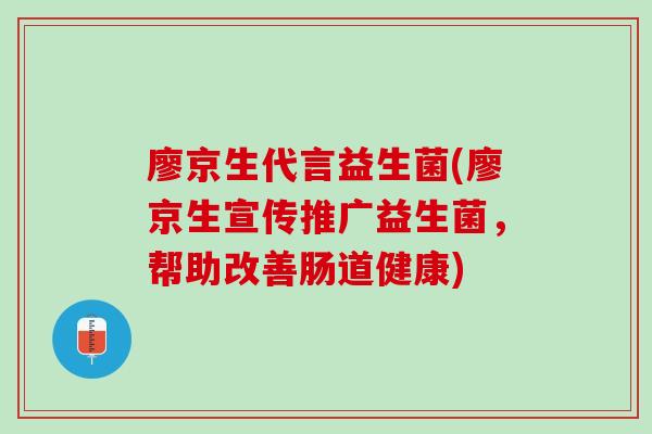 廖京生代言益生菌(廖京生宣传推广益生菌，帮助改善肠道健康)