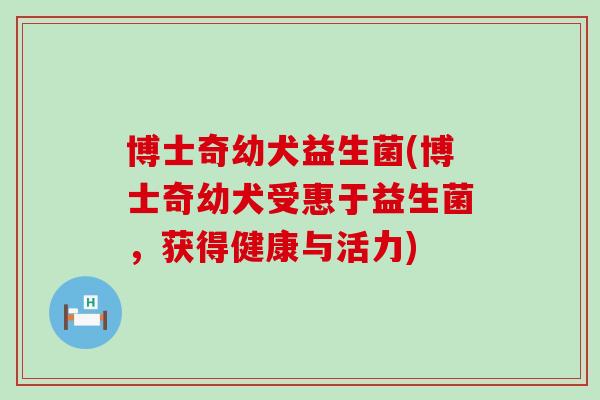 博士奇幼犬益生菌(博士奇幼犬受惠于益生菌,获得健康与活力) 博士奇幼犬益生菌(博士奇幼犬受惠于益生菌,获得健康与活力)