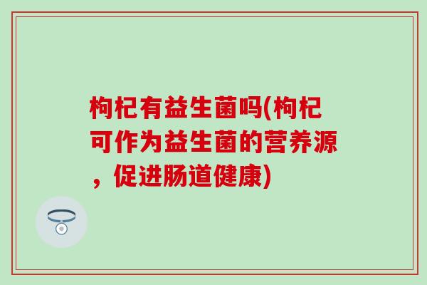 枸杞有益生菌吗(枸杞可作为益生菌的营养源，促进肠道健康)