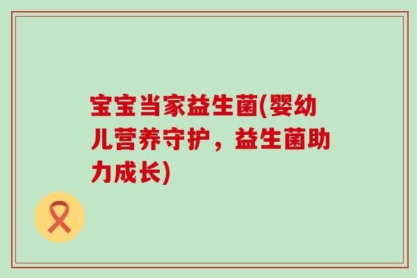 宝宝当家益生菌(婴幼儿营养守护，益生菌助力成长)