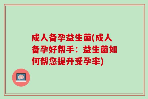 成人备孕益生菌(成人备孕好帮手：益生菌如何帮您提升受孕率)