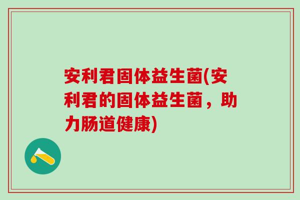 安利君固体益生菌(安利君的固体益生菌，助力肠道健康)