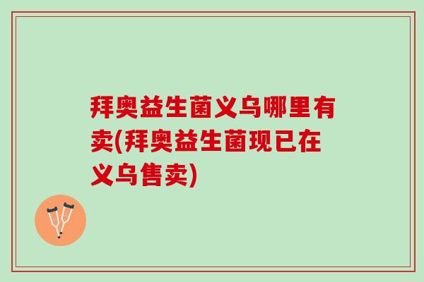 拜奥益生菌义乌哪里有卖(拜奥益生菌现已在义乌售卖) 拜奥益生菌义乌哪里有卖(拜奥益生菌现已在义乌售卖)