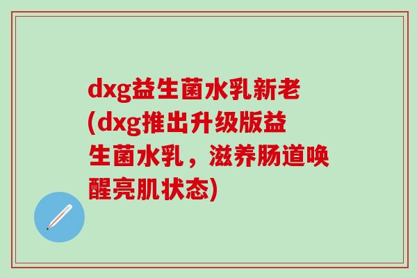 dxg益生菌水乳新老(dxg推出升级版益生菌水乳，滋养肠道唤醒亮肌状态)