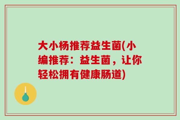 大小杨推荐益生菌(小编推荐：益生菌，让你轻松拥有健康肠道)