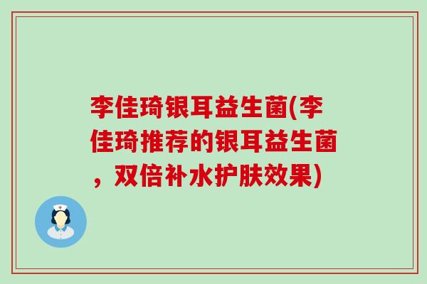 李佳琦银耳益生菌(李佳琦推荐的银耳益生菌,双倍补水护肤效果) 李佳琦银耳益生菌(李佳琦推荐的银耳益生菌,双倍补水护肤效果)
