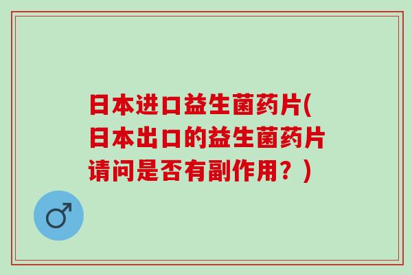 日本进口益生菌药片(日本出口的益生菌药片请问是否有副作用？)