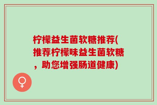 柠檬益生菌软糖推荐(推荐柠檬味益生菌软糖,助您增强肠道健康) 柠檬益生菌软糖推荐(推荐柠檬味益生菌软糖,助您增强肠道健康)