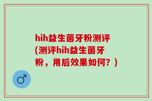 hih益生菌牙粉测评(测评hih益生菌牙粉，用后效果如何？)