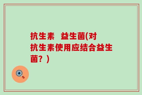 抗生素  益生菌(对抗生素使用应结合益生菌？)