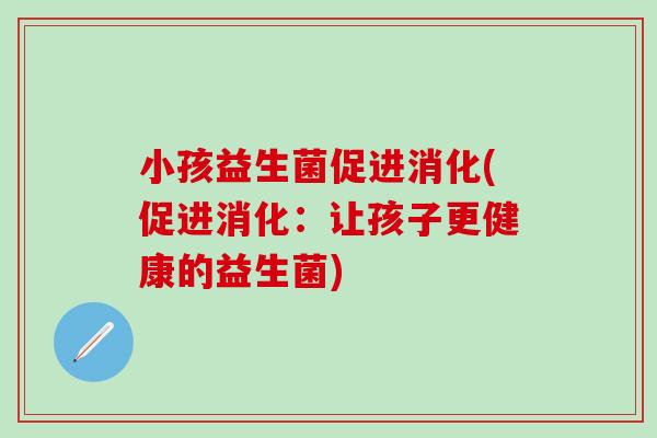 小孩益生菌促进消化(促进消化：让孩子更健康的益生菌)