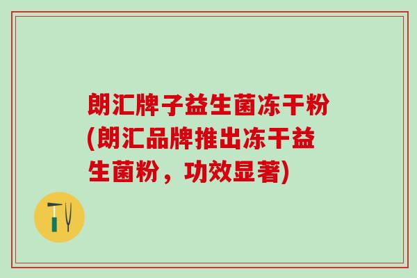 朗汇牌子益生菌冻干粉(朗汇品牌推出冻干益生菌粉,功效显著) 朗汇牌子益生菌冻干粉(朗汇品牌推出冻干益生菌粉,功效显著)
