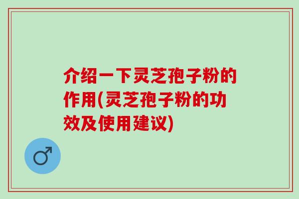 介绍一下灵芝孢子粉的作用(灵芝孢子粉的功效及使用建议)