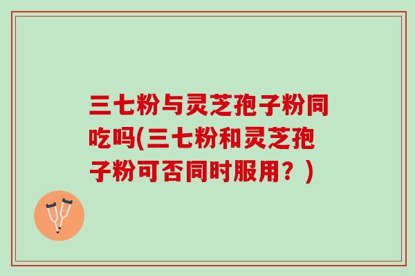 三七粉与灵芝孢子粉同吃吗(三七粉和灵芝孢子粉可否同时服用？)