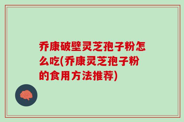 乔康破壁灵芝孢子粉怎么吃(乔康灵芝孢子粉的食用方法推荐)