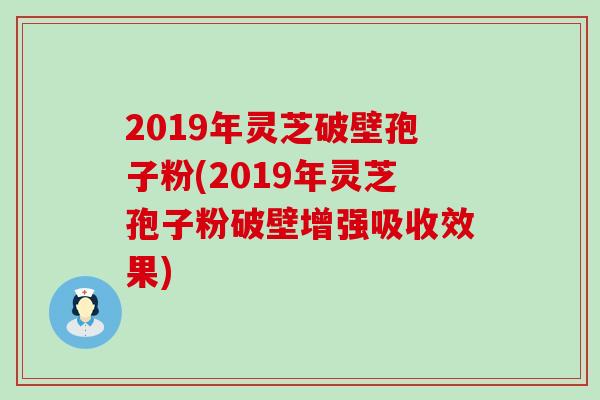 2019年灵芝破壁孢子粉(2019年灵芝孢子粉破壁增强吸收效果)