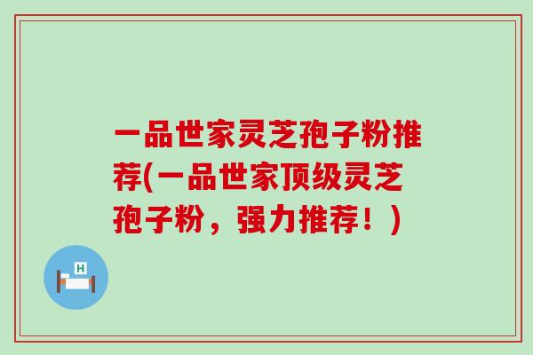 一品世家灵芝孢子粉推荐(一品世家顶级灵芝孢子粉，强力推荐！)