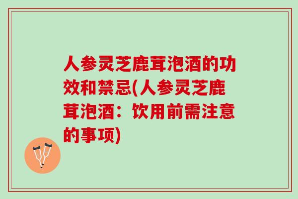 人参灵芝鹿茸泡酒的功效和禁忌(人参灵芝鹿茸泡酒：饮用前需注意的事项)