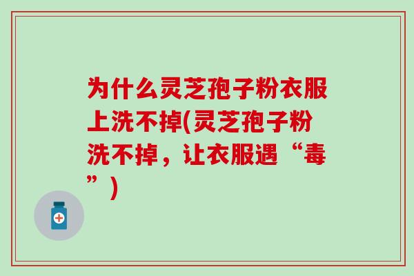 为什么灵芝孢子粉衣服上洗不掉(灵芝孢子粉洗不掉，让衣服遇“毒”)