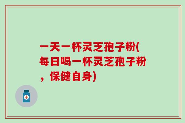 一天一杯灵芝孢子粉(每日喝一杯灵芝孢子粉，保健自身)