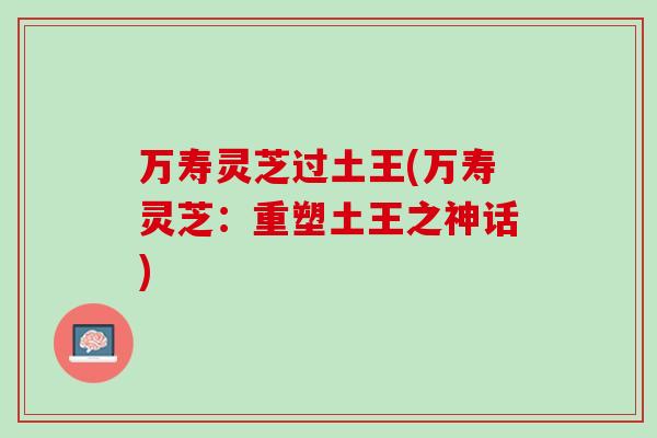 万寿灵芝过土王(万寿灵芝：重塑土王之神话)