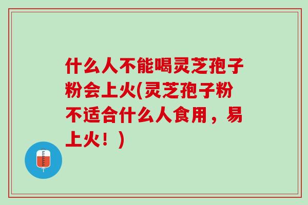 什么人不能喝灵芝孢子粉会上火(灵芝孢子粉不适合什么人食用，易上火！)