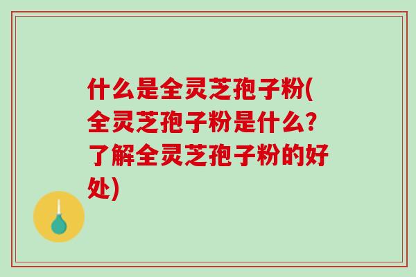 什么是全灵芝孢子粉(全灵芝孢子粉是什么？了解全灵芝孢子粉的好处)