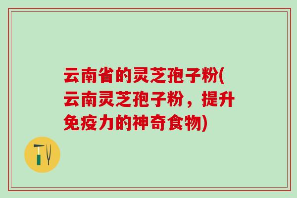 云南省的灵芝孢子粉(云南灵芝孢子粉，提升免疫力的神奇食物)