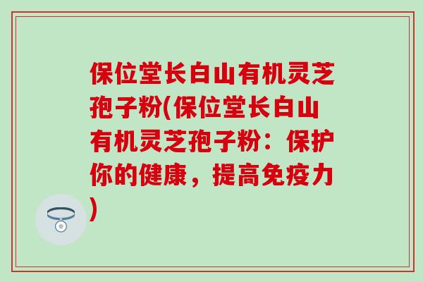 保位堂长白山有机灵芝孢子粉(保位堂长白山有机灵芝孢子粉：保护你的健康，提高免疫力)