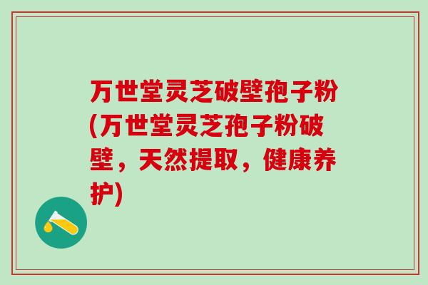万世堂灵芝破壁孢子粉(万世堂灵芝孢子粉破壁，天然提取，健康养护)