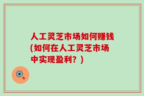 人工灵芝市场如何赚钱(如何在人工灵芝市场中实现盈利？)
