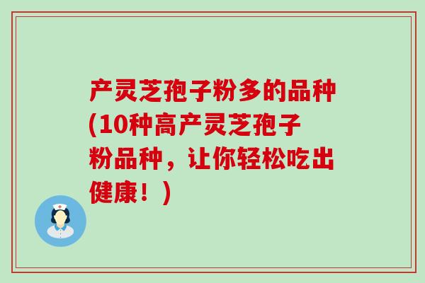 产灵芝孢子粉多的品种(10种高产灵芝孢子粉品种，让你轻松吃出健康！)