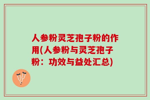 人参粉灵芝孢子粉的作用(人参粉与灵芝孢子粉：功效与益处汇总)