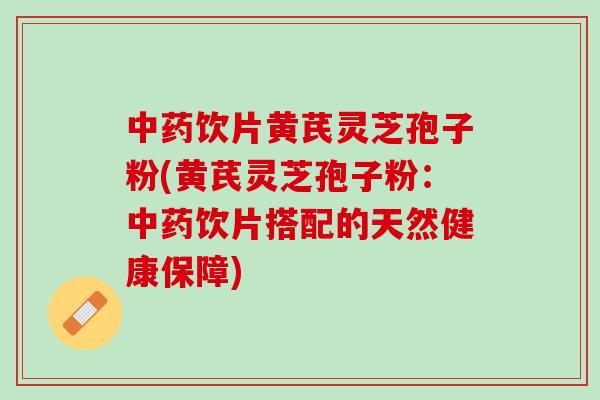 中药饮片黄芪灵芝孢子粉(黄芪灵芝孢子粉：中药饮片搭配的天然健康保障)