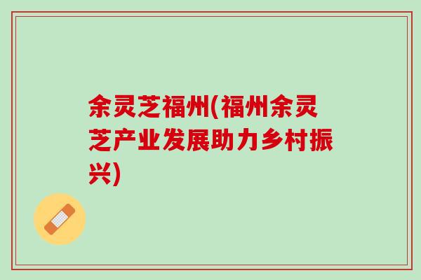 余灵芝福州(福州余灵芝产业发展助力乡村振兴)