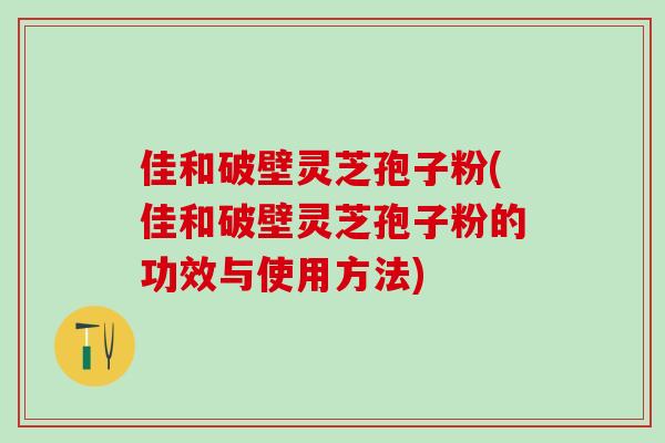 佳和破壁灵芝孢子粉(佳和破壁灵芝孢子粉的功效与使用方法)