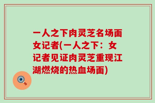 一人之下肉灵芝名场面女记者(一人之下：女记者见证肉灵芝重现江湖燃烧的热血场面)