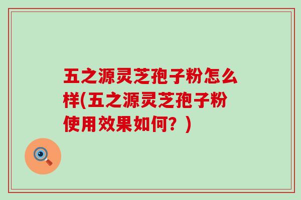 五之源灵芝孢子粉怎么样(五之源灵芝孢子粉使用效果如何？)