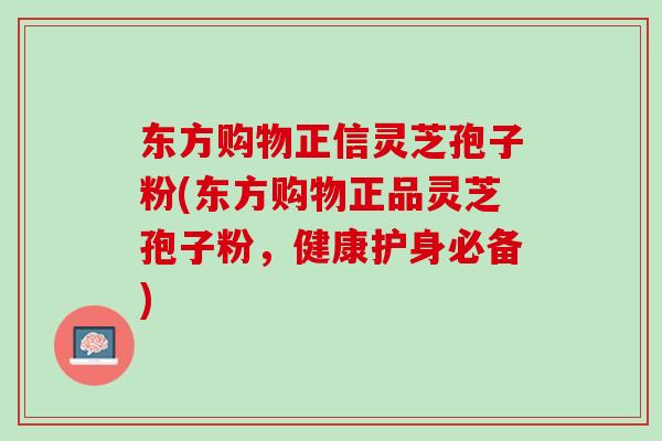 东方购物正信灵芝孢子粉(东方购物正品灵芝孢子粉，健康护身必备)