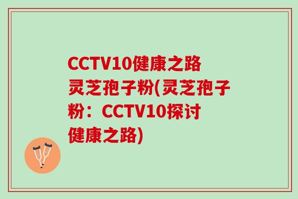 CCTV10健康之路灵芝孢子粉(灵芝孢子粉：CCTV10探讨健康之路)