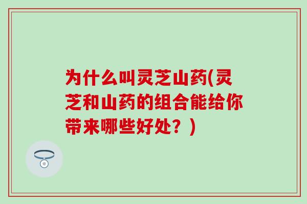 为什么叫灵芝山药(灵芝和山药的组合能给你带来哪些好处？)