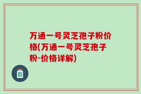万通一号灵芝孢子粉价格(万通一号灵芝孢子粉-价格详解)