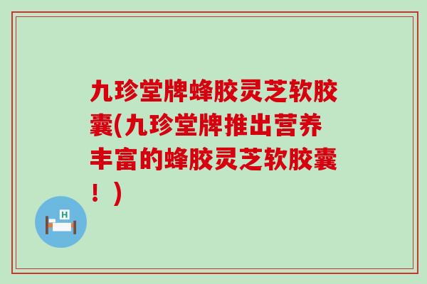 九珍堂牌蜂胶灵芝软胶囊(九珍堂牌推出营养丰富的蜂胶灵芝软胶囊！)
